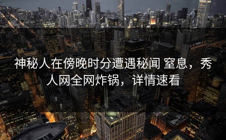 神秘人在傍晚时分遭遇秘闻 窒息，秀人网全网炸锅，详情速看