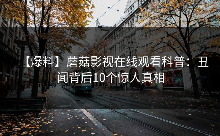 【爆料】蘑菇影视在线观看科普:丑闻背后10个惊人真相 【爆料】蘑菇影视在线观看科普:丑闻背后10个惊人真相