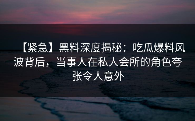 【紧急】黑料深度揭秘：吃瓜爆料风波背后，当事人在私人会所的角色夸张令人意外