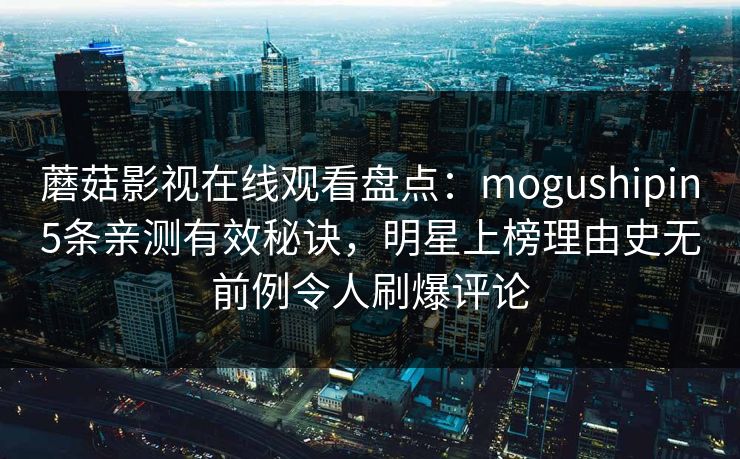 蘑菇影视在线观看盘点：mogushipin5条亲测有效秘诀，明星上榜理由史无前例令人刷爆评论