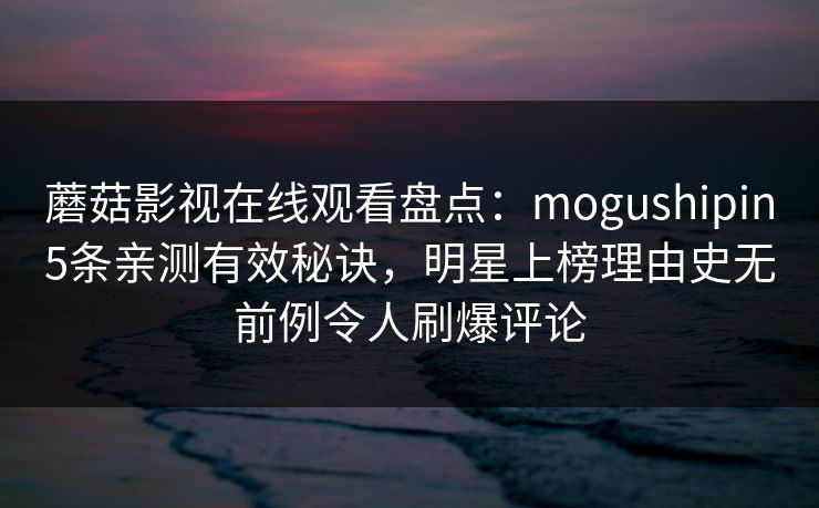 蘑菇影视在线观看盘点：mogushipin5条亲测有效秘诀，明星上榜理由史无前例令人刷爆评论