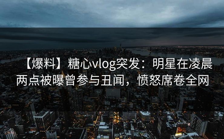 【爆料】糖心vlog突发：明星在凌晨两点被曝曾参与丑闻，愤怒席卷全网