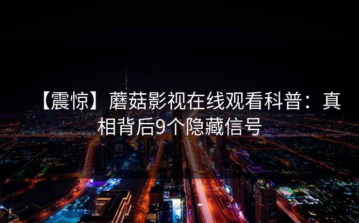 【震惊】蘑菇影视在线观看科普：真相背后9个隐藏信号