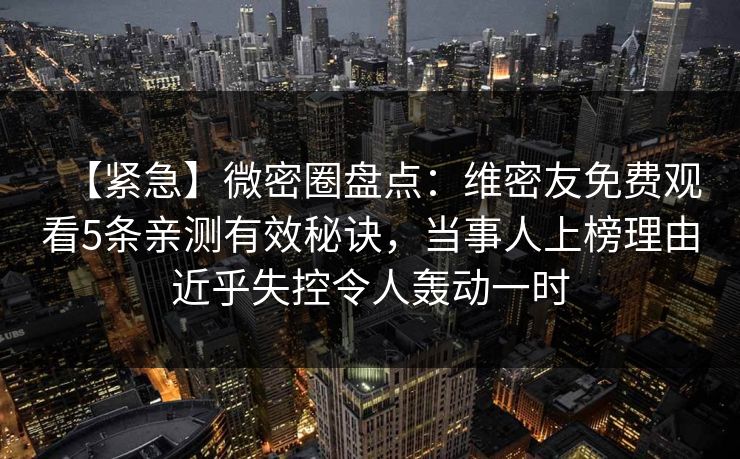 【紧急】微密圈盘点：维密友免费观看5条亲测有效秘诀，当事人上榜理由近乎失控令人轰动一时