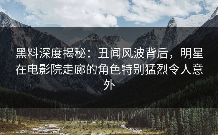 黑料深度揭秘：丑闻风波背后，明星在电影院走廊的角色特别猛烈令人意外