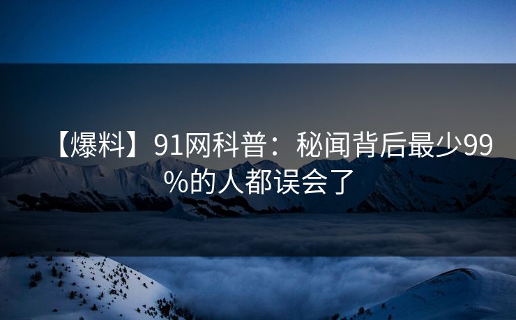 【爆料】91网科普：秘闻背后最少99%的人都误会了