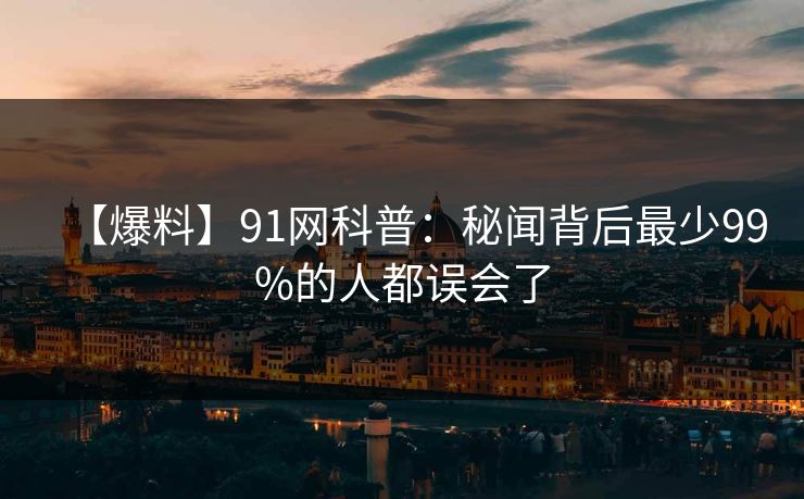 【爆料】91网科普：秘闻背后最少99%的人都误会了