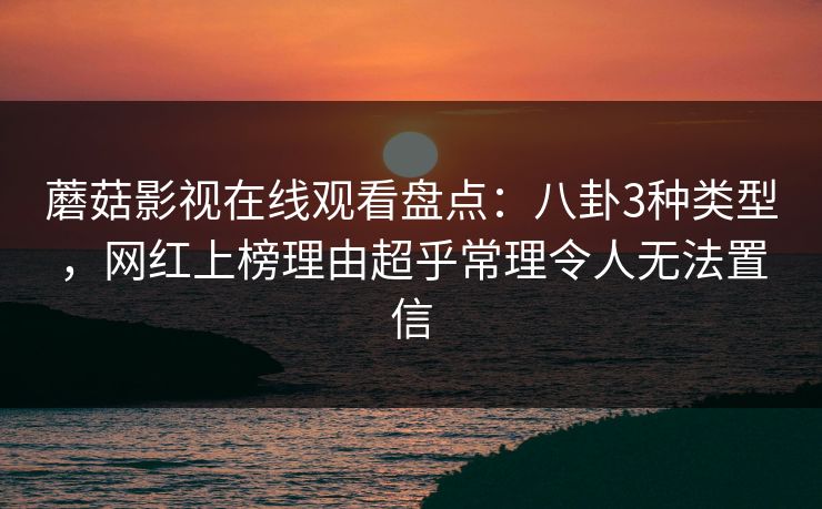 蘑菇影视在线观看盘点：八卦3种类型，网红上榜理由超乎常理令人无法置信