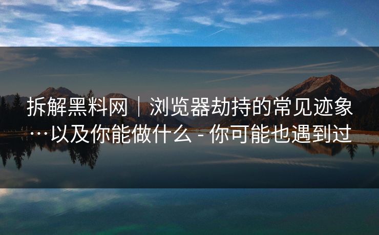 拆解黑料网｜浏览器劫持的常见迹象…以及你能做什么 - 你可能也遇到过