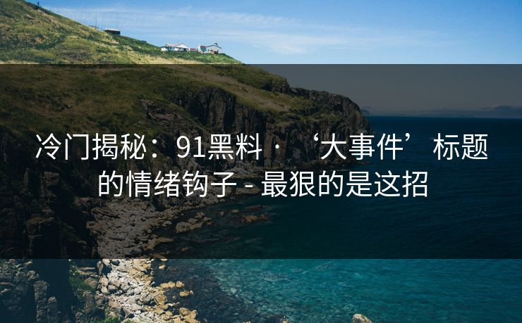 冷门揭秘：91黑料 · ‘大事件’标题的情绪钩子 - 最狠的是这招
