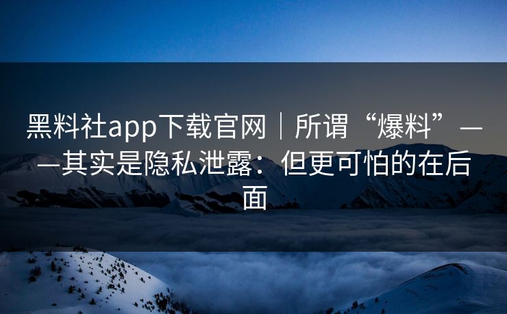 黑料社app下载官网｜所谓“爆料”——其实是隐私泄露：但更可怕的在后面