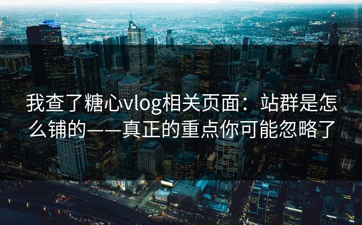我查了糖心vlog相关页面：站群是怎么铺的——真正的重点你可能忽略了