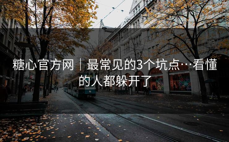 糖心官方网｜最常见的3个坑点…看懂的人都躲开了
