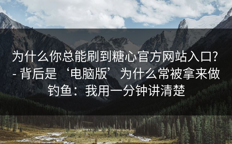 为什么你总能刷到糖心官方网站入口? - 背后是‘电脑版’为什么常被拿来做钓鱼：我用一分钟讲清楚