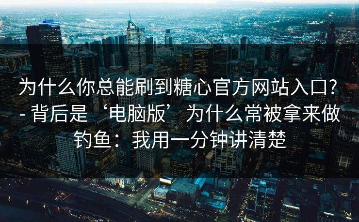 为什么你总能刷到糖心官方网站入口? - 背后是‘电脑版’为什么常被拿来做钓鱼：我用一分钟讲清楚