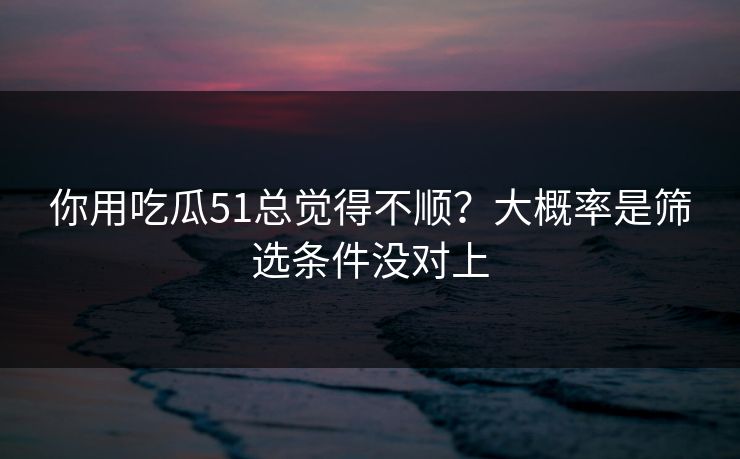 你用吃瓜51总觉得不顺?大概率是筛选条件没对上