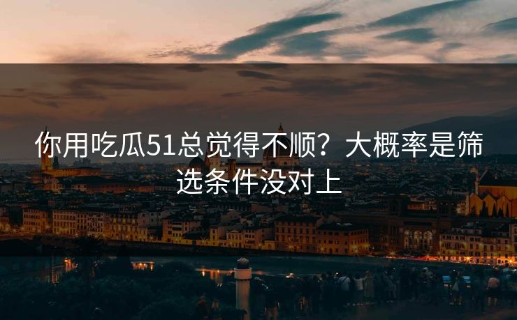 你用吃瓜51总觉得不顺？大概率是筛选条件没对上