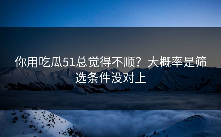 你用吃瓜51总觉得不顺？大概率是筛选条件没对上