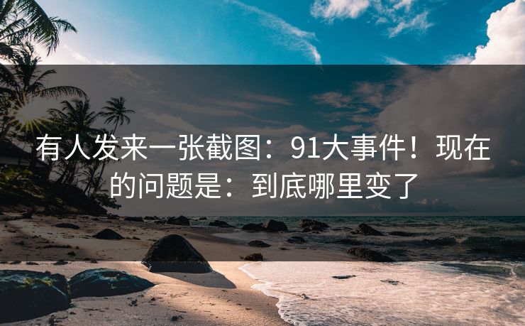 有人发来一张截图:91大事件!现在的问题是:到底哪里变了
