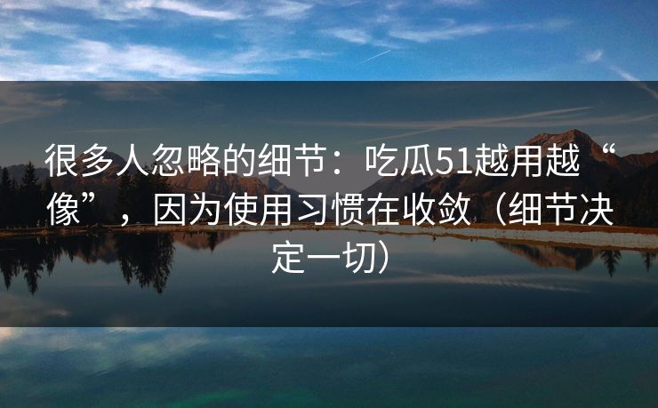 很多人忽略的细节:吃瓜51越用越“像”,因为使用习惯在收敛(细节决定一切)