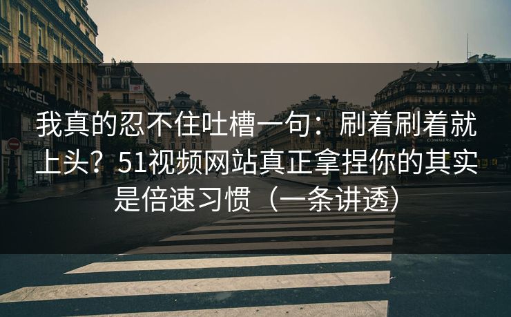 我真的忍不住吐槽一句:刷着刷着就上头?51视频网站真正拿捏你的其实是倍速习惯(一条讲透)