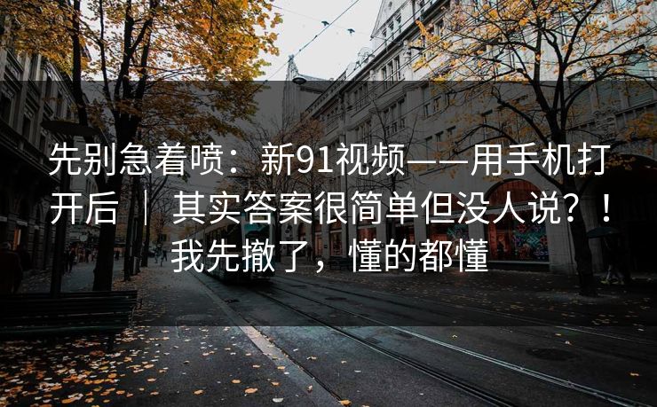 先别急着喷:新91视频——用手机打开后 | 其实答案很简单但没人说?!我先撤了,懂的都懂