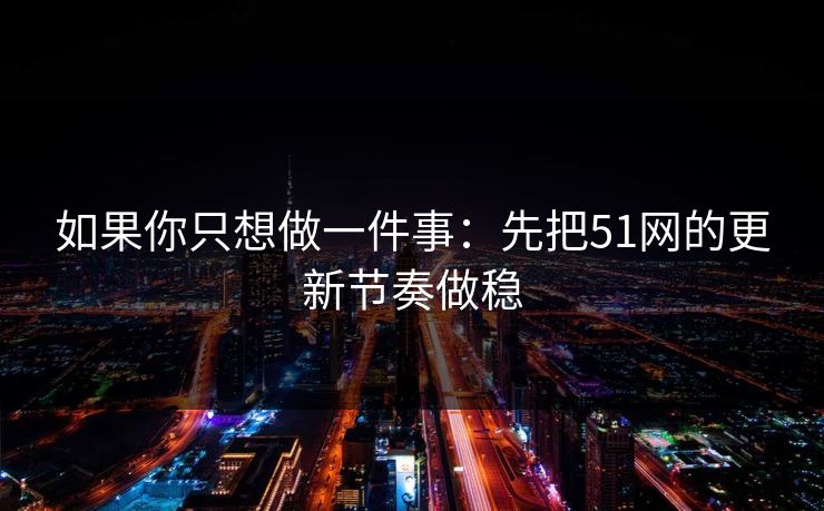 如果你只想做一件事:先把51网的更新节奏做稳