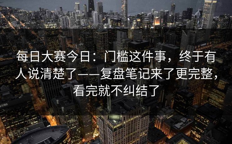 每日大赛今日：门槛这件事，终于有人说清楚了——复盘笔记来了更完整，看完就不纠结了