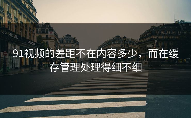 91视频的差距不在内容多少，而在缓存管理处理得细不细