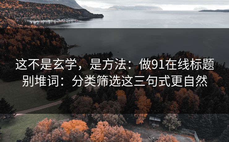这不是玄学，是方法：做91在线标题别堆词：分类筛选这三句式更自然