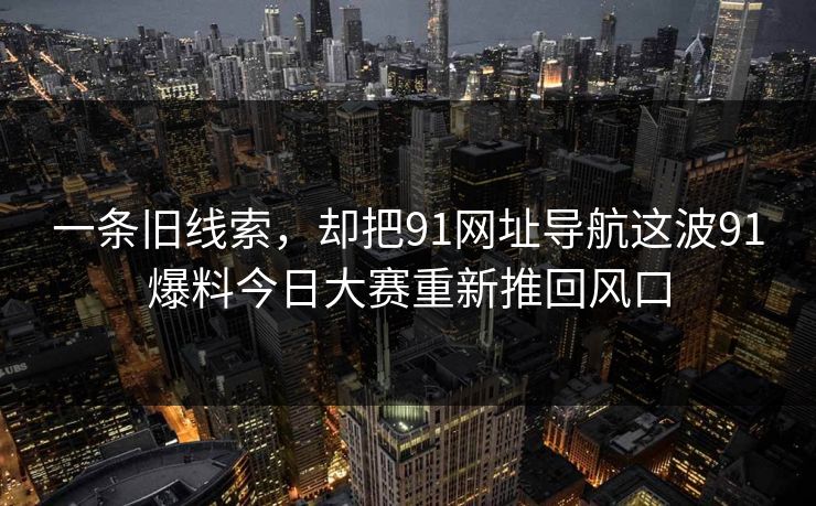 一条旧线索,却把91网址导航这波91爆料今日大赛重新推回风口 一条旧线索,却把91网址导航这波91爆料今日大赛重新推回风口