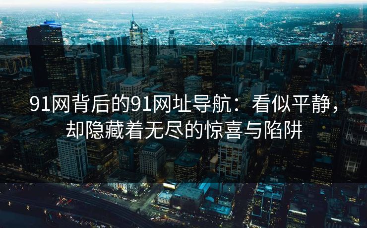 91网背后的91网址导航：看似平静，却隐藏着无尽的惊喜与陷阱