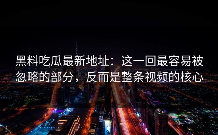 黑料吃瓜最新地址:这一回最容易被忽略的部分,反而是整条视频的核心 黑料吃瓜最新地址:这一回最容易被忽略的部分,反而是整条视频的核心