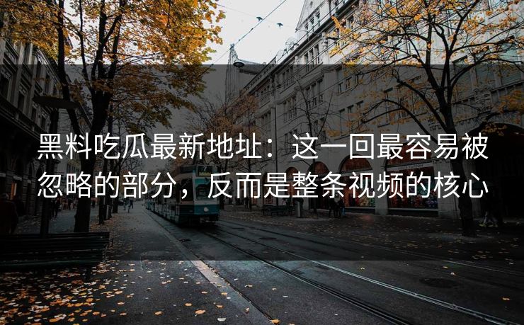 黑料吃瓜最新地址:这一回最容易被忽略的部分,反而是整条视频的核心 黑料吃瓜最新地址:这一回最容易被忽略的部分,反而是整条视频的核心