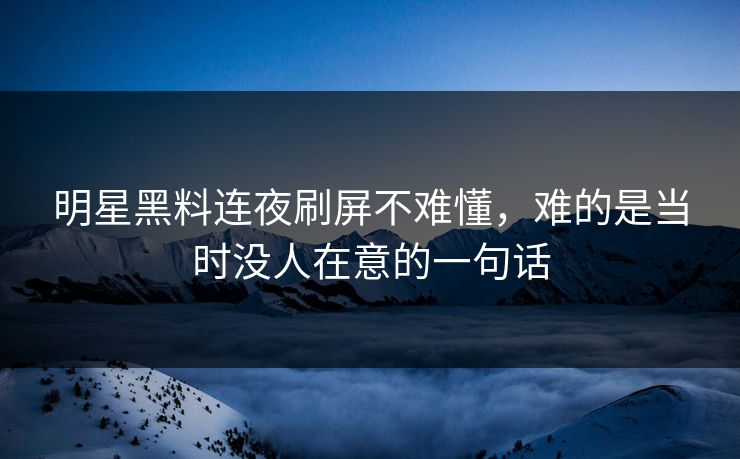 明星黑料连夜刷屏不难懂,难的是当时没人在意的一句话 明星黑料连夜刷屏不难懂,难的是当时没人在意的一句话