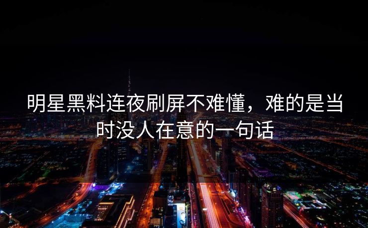 明星黑料连夜刷屏不难懂,难的是当时没人在意的一句话 明星黑料连夜刷屏不难懂,难的是当时没人在意的一句话